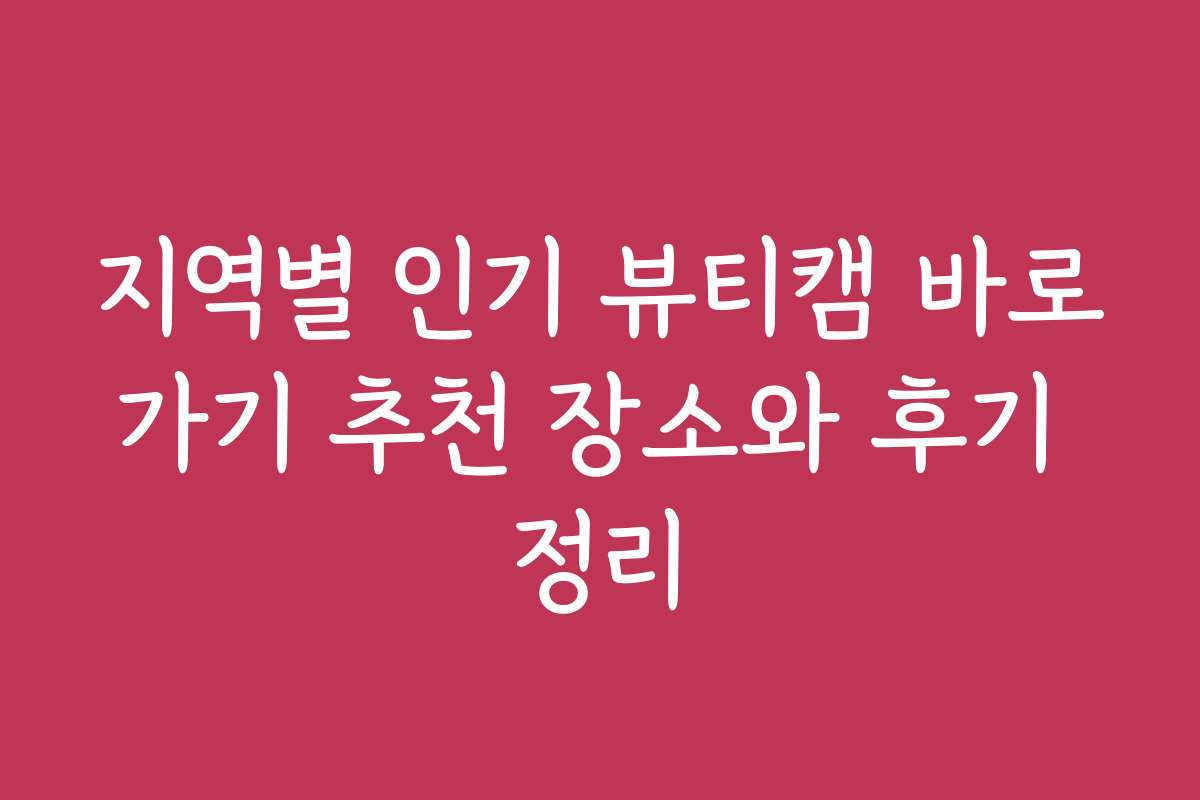 지역별 인기 뷰티캠 바로가기 추천 장소와 후기 정리
