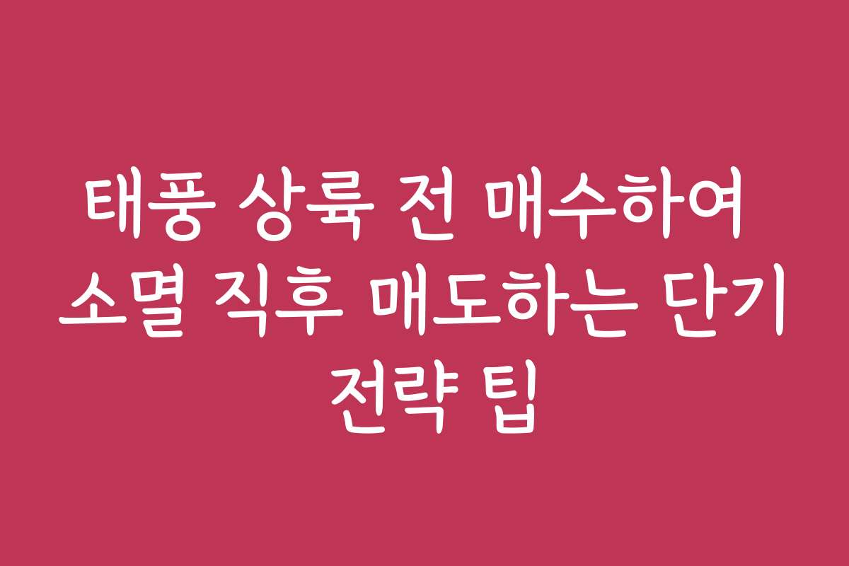 태풍 상륙 전 매수하여 소멸 직후 매도하는 단기 전략 팁