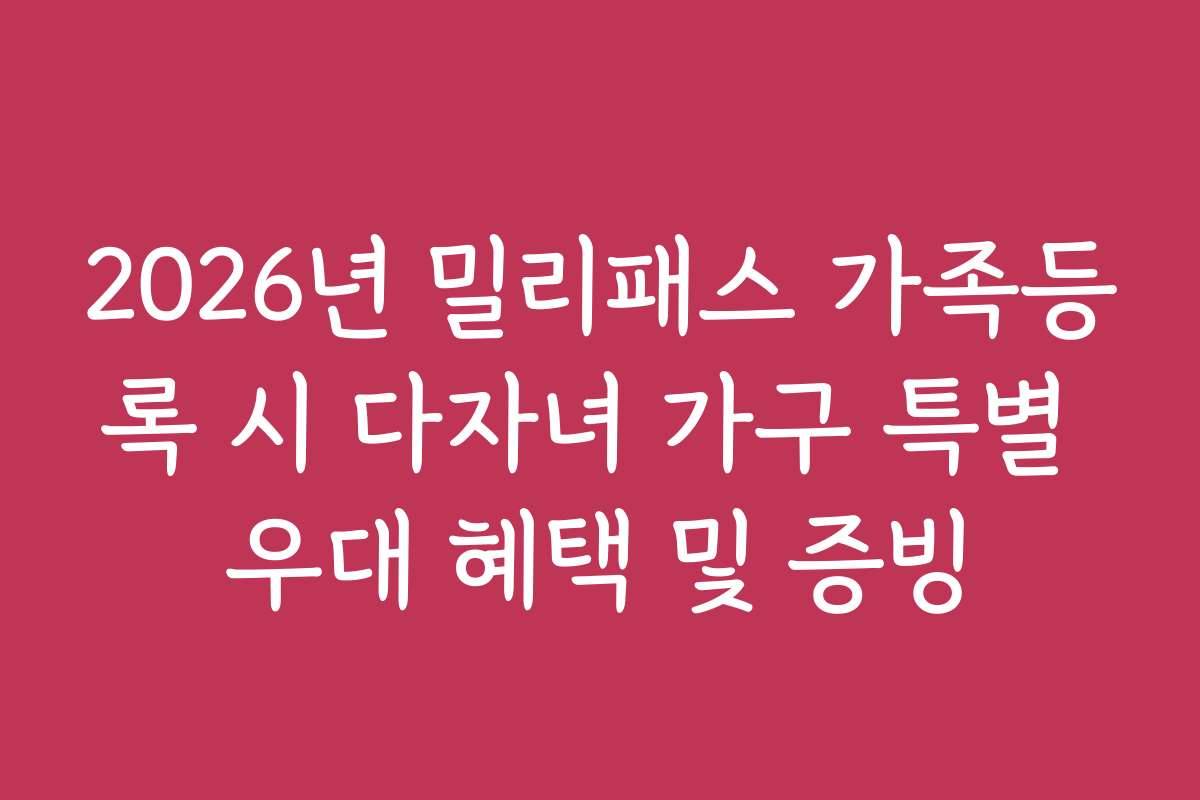 2026년 밀리패스 가족등록 시 다자녀 가구 특별 우대 혜택 및 증빙