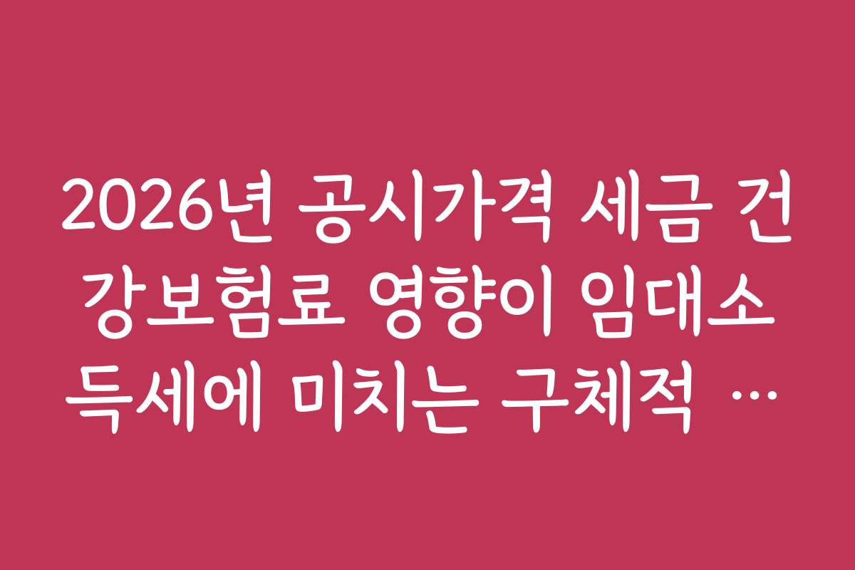 2026년 공시가격 세금 건강보험료 영향이 임대소득세에 미치는 구체적 변화는