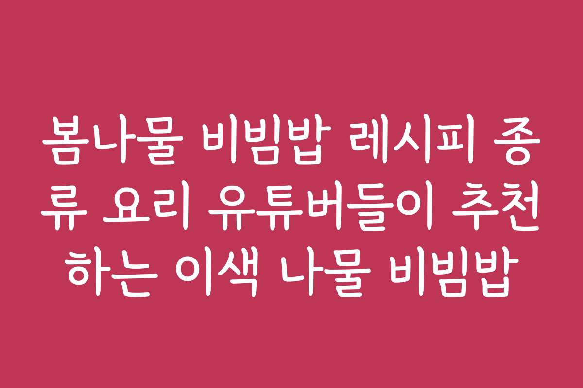 봄나물 비빔밥 레시피 종류 요리 유튜버들이 추천하는 이색 나물 비빔밥