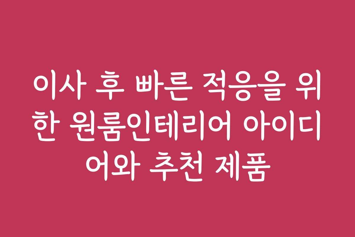 이사 후 빠른 적응을 위한 원룸인테리어 아이디어와 추천 제품