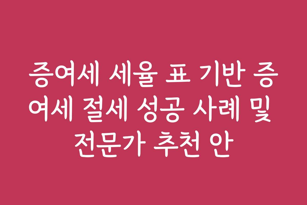 증여세 세율 표 기반 증여세 절세 성공 사례 및 전문가 추천 안