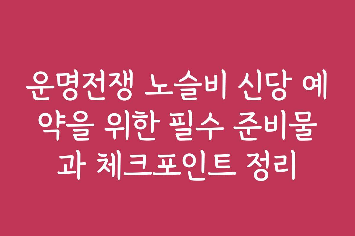 운명전쟁 노슬비 신당 예약을 위한 필수 준비물과 체크포인트 정리