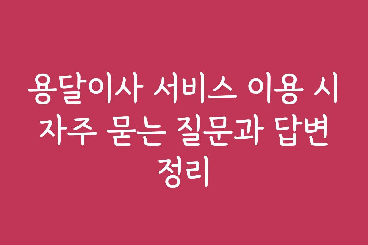 용달이사 서비스 이용 시 자주 묻는 질문과 답변 정리