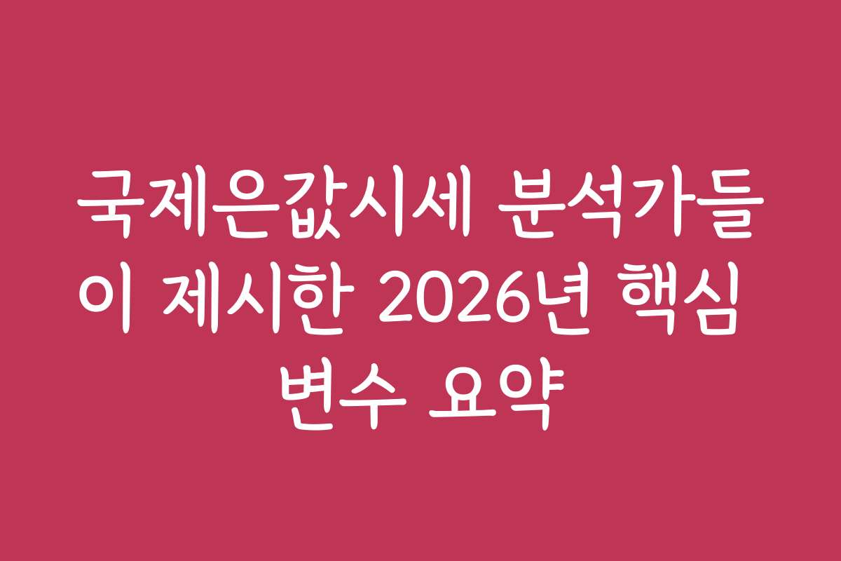 국제은값시세 분석가들이 제시한 2026년 핵심 변수 요약