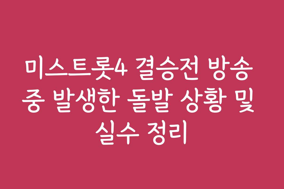 미스트롯4 결승전 방송 중 발생한 돌발 상황 및 실수 정리