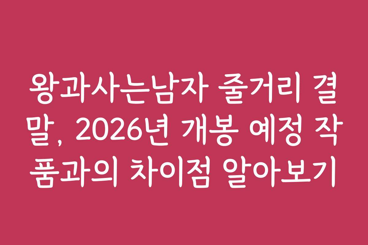 왕과사는남자 줄거리 결말, 2026년 개봉 예정 작품과의 차이점 알아보기