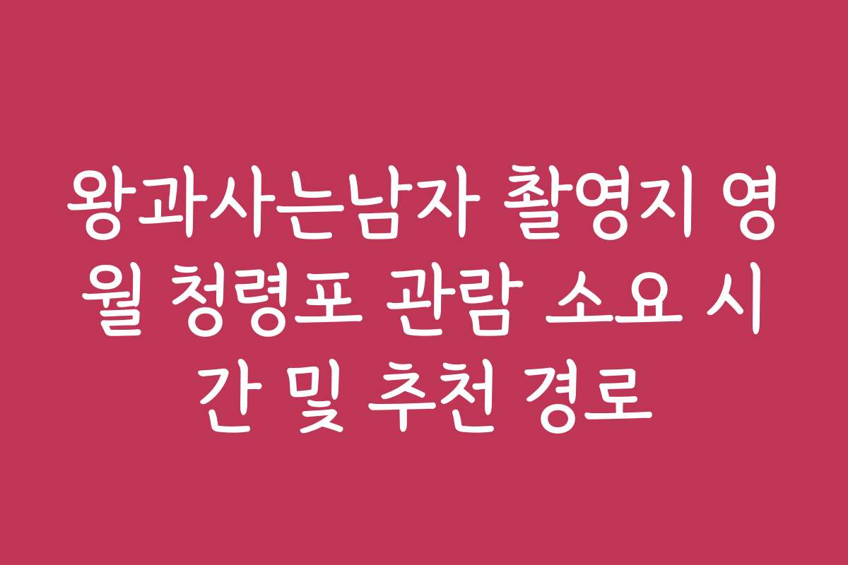 왕과사는남자 촬영지 영월 청령포 관람 소요 시간 및 추천 경로