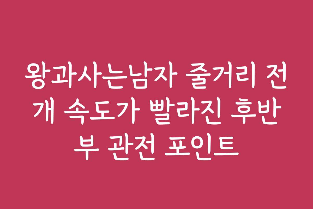 왕과사는남자 줄거리 전개 속도가 빨라진 후반부 관전 포인트