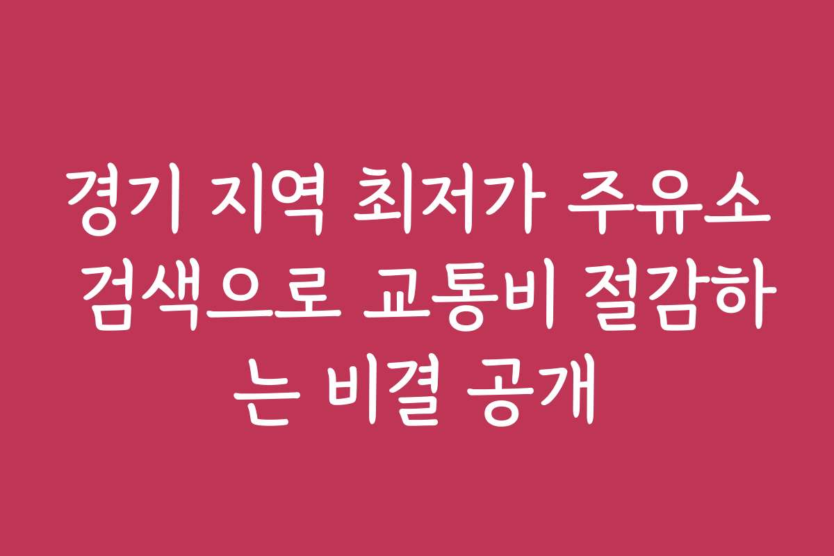 경기 지역 최저가 주유소 검색으로 교통비 절감하는 비결 공개
