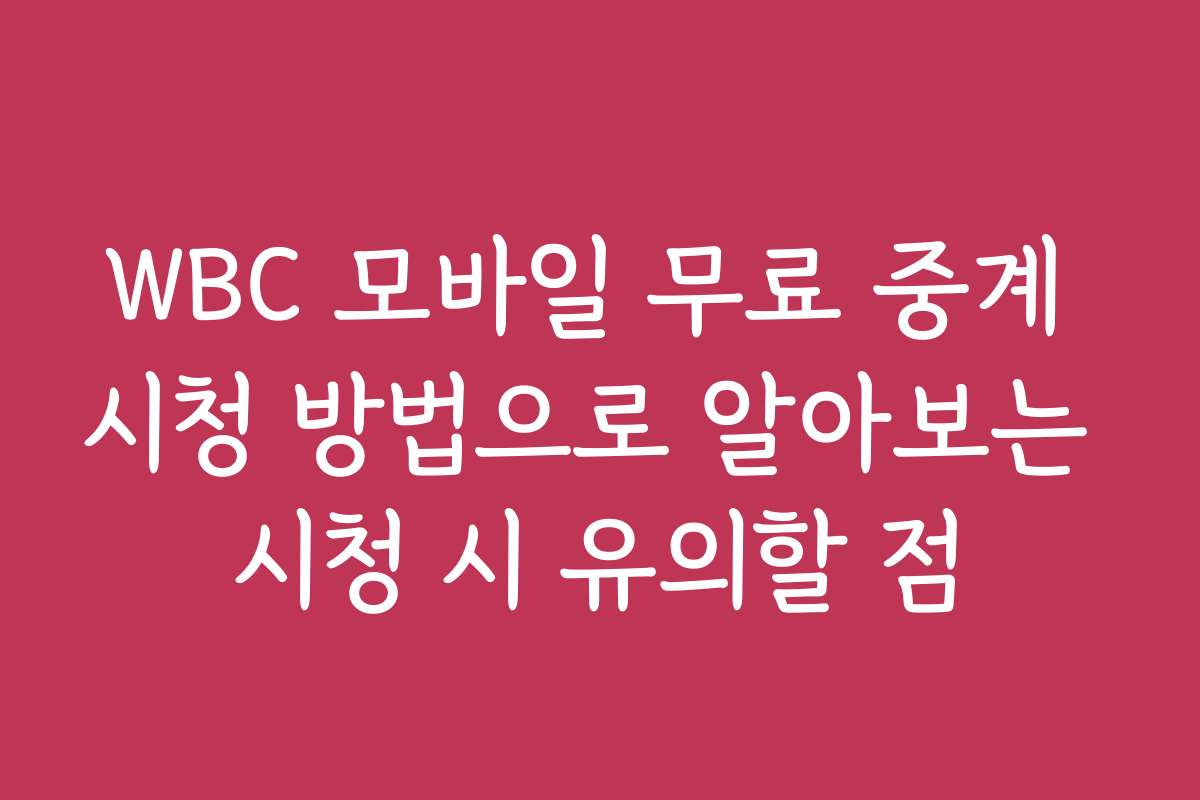 WBC 모바일 무료 중계 시청 방법으로 알아보는 시청 시 유의할 점