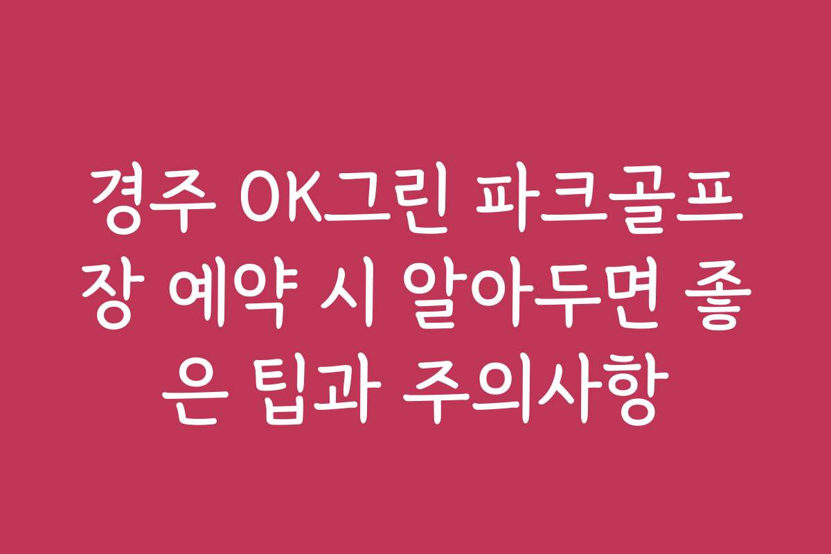 경주 OK그린 파크골프장 예약 시 알아두면 좋은 팁과 주의사항