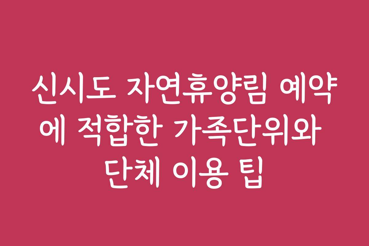 신시도 자연휴양림 예약에 적합한 가족단위와 단체 이용 팁