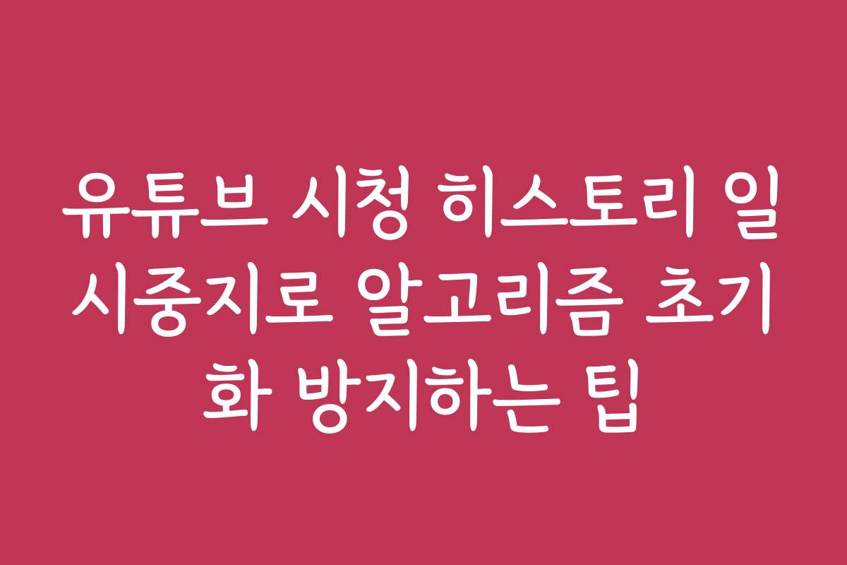 유튜브 시청 히스토리 일시중지로 알고리즘 초기화 방지하는 팁