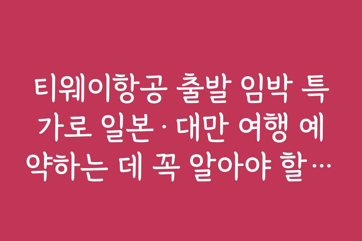 티웨이항공 출발 임박 특가로 일본·대만 여행 예약하는 데 꼭 알아야 할 팁