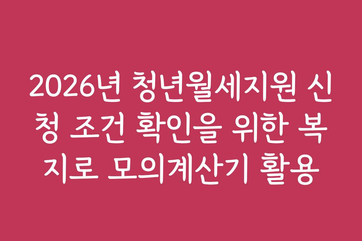 2026년 청년월세지원 신청 조건 확인을 위한 복지로 모의계산기 활용
