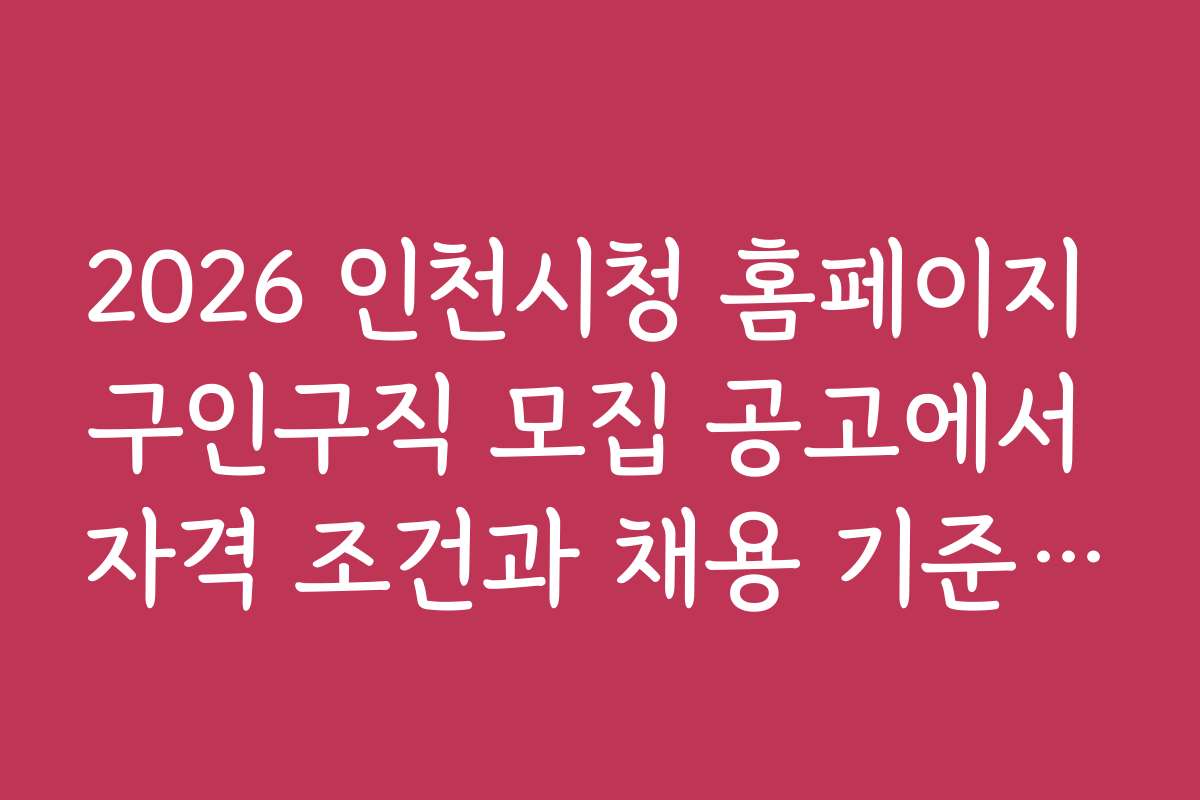 2026 인천시청 홈페이지 구인구직 모집 공고에서 자격 조건과 채용 기준 자세히 보기