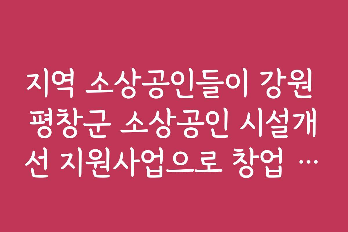 지역 소상공인들이 강원 평창군 소상공인 시설개선 지원사업으로 창업 성공한 사례를 소개합니다