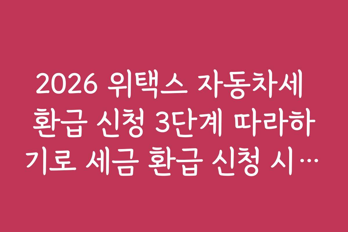 2026 위택스 자동차세 환급 신청 3단계 따라하기로 세금 환급 신청 시 유용한 모바일 앱 추천과 사용법을 소개합니다