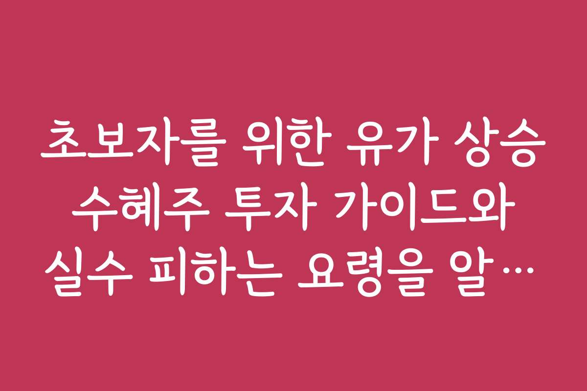 초보자를 위한 유가 상승 수혜주 투자 가이드와 실수 피하는 요령을 알려드립니다