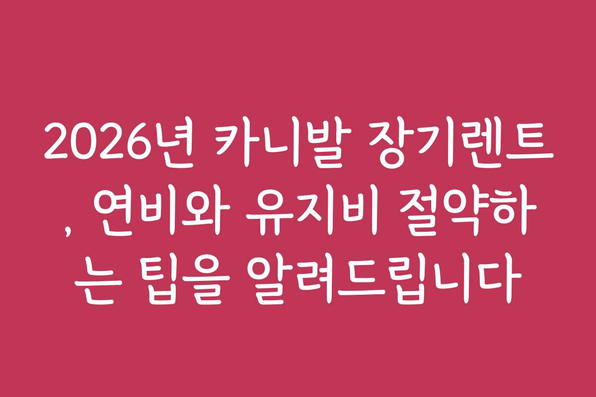 2026년 카니발 장기렌트, 연비와 유지비 절약하는 팁을 알려드립니다