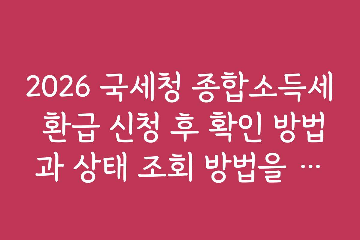 2026 국세청 종합소득세 환급 신청 후 확인 방법과 상태 조회 방법을 안내합니다