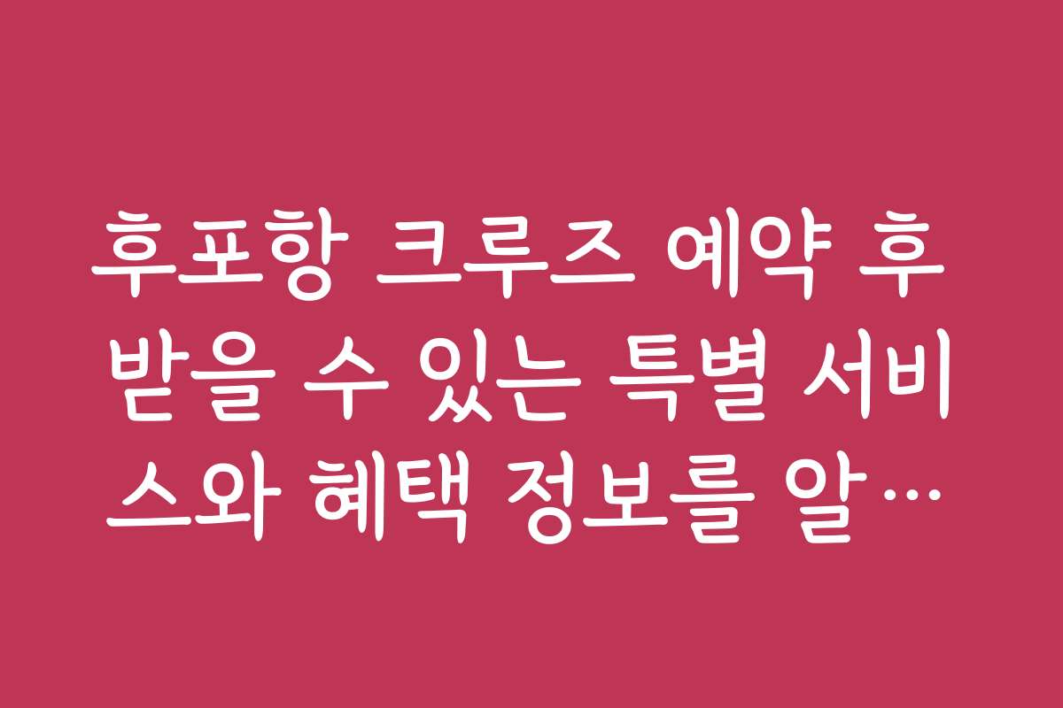 후포항 크루즈 예약 후 받을 수 있는 특별 서비스와 혜택 정보를 알려드립니다