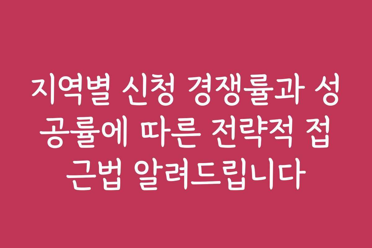 지역별 신청 경쟁률과 성공률에 따른 전략적 접근법 알려드립니다