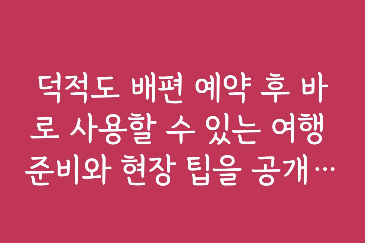 덕적도 배편 예약 후 바로 사용할 수 있는 여행 준비와 현장 팁을 공개합니다