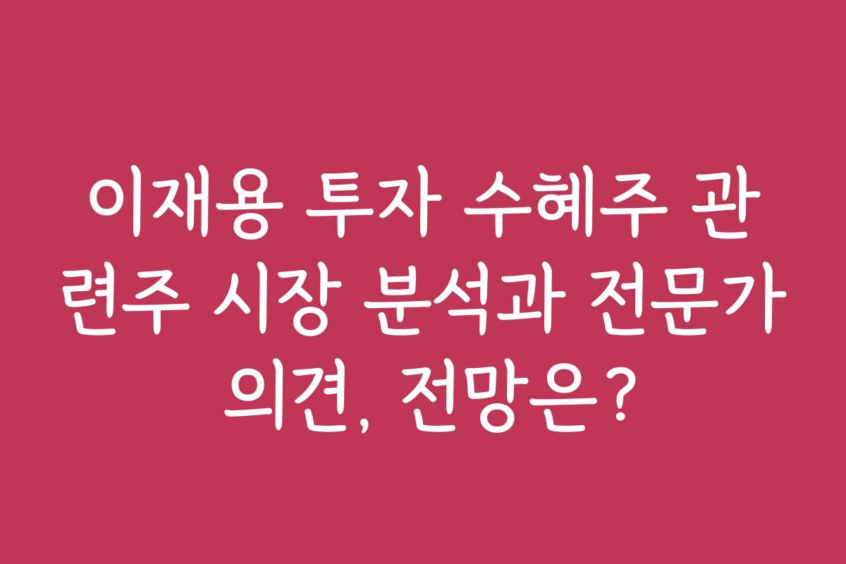 이재용 투자 수혜주 관련주 시장 분석과 전문가 의견, 전망은?