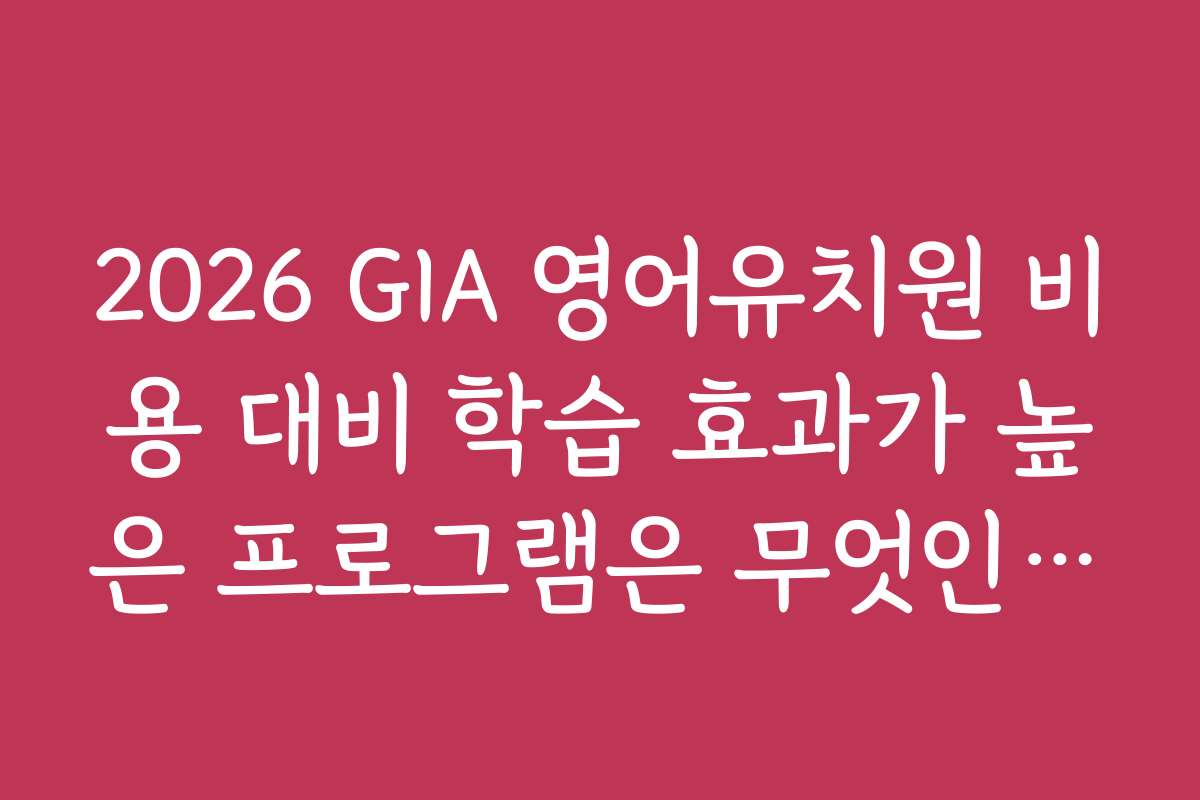 2026 GIA 영어유치원 비용 대비 학습 효과가 높은 프로그램은 무엇인가요