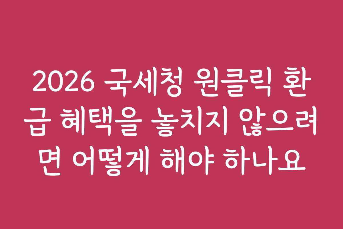 2026 국세청 원클릭 환급 혜택을 놓치지 않으려면 어떻게 해야 하나요