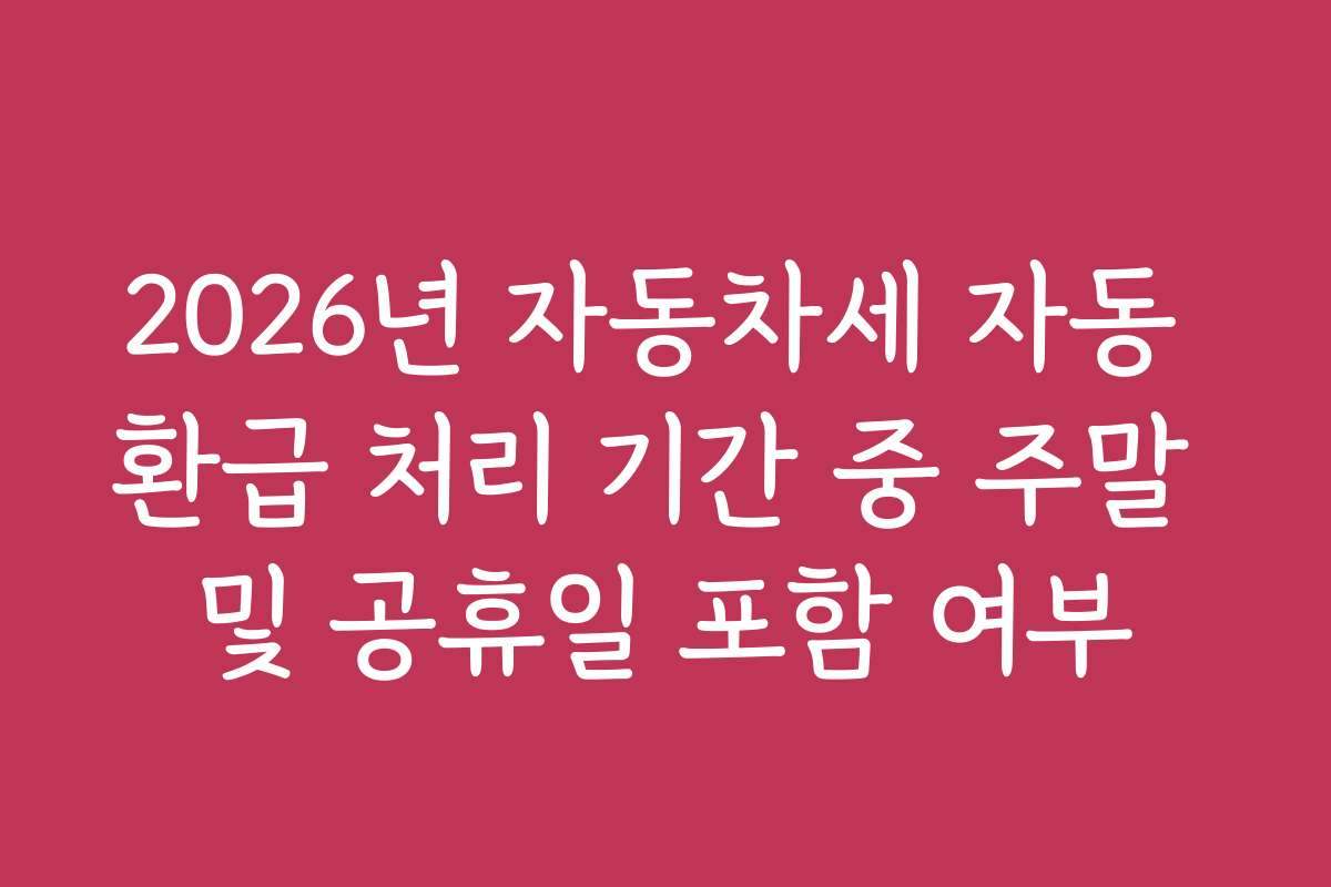 2026년 자동차세 자동 환급 처리 기간 중 주말 및 공휴일 포함 여부