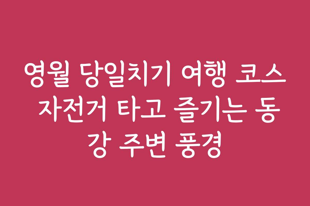 영월 당일치기 여행 코스 자전거 타고 즐기는 동강 주변 풍경