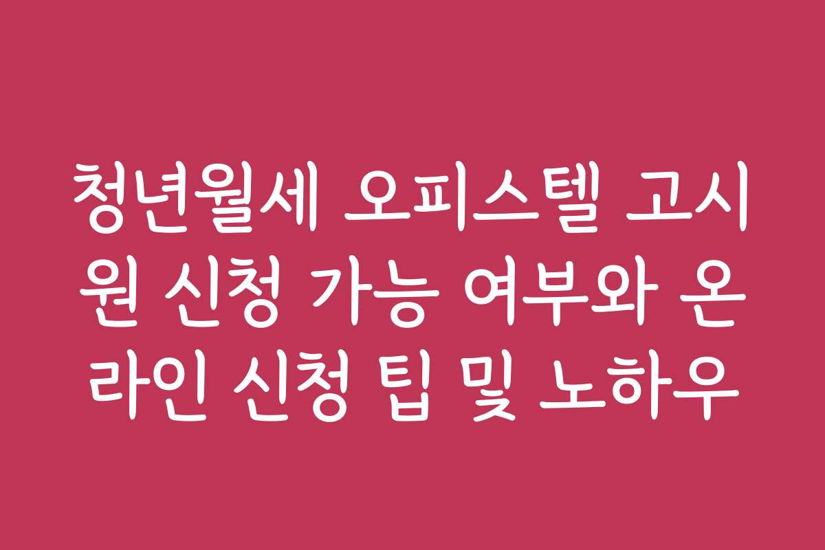청년월세 오피스텔 고시원 신청 가능 여부와 온라인 신청 팁 및 노하우