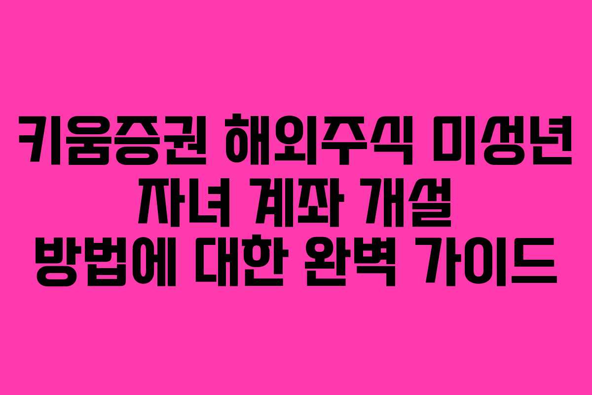 키움증권 해외주식 미성년 자녀 계좌 개설 방법에 대한 완벽 가이드