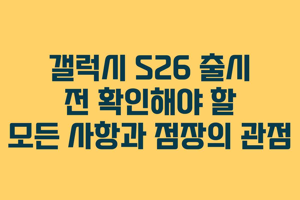 갤럭시 S26 출시 전 확인해야 할 모든 사항과 점장의 관점