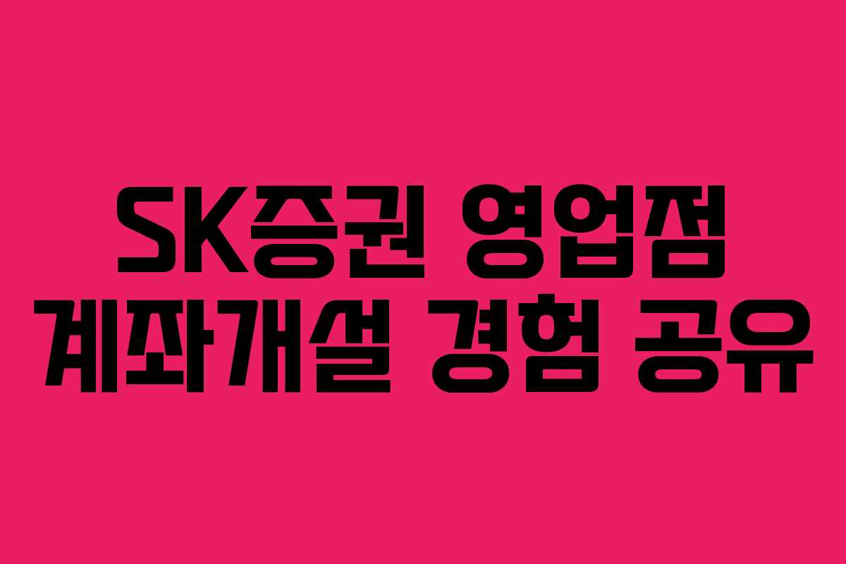 SK증권 영업점 계좌개설 경험 공유