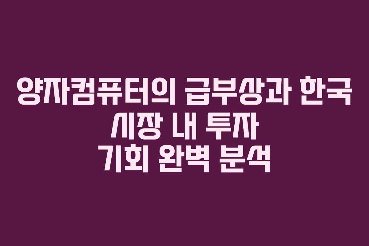 양자컴퓨터의 급부상과 한국 시장 내 투자 기회 완벽 분석