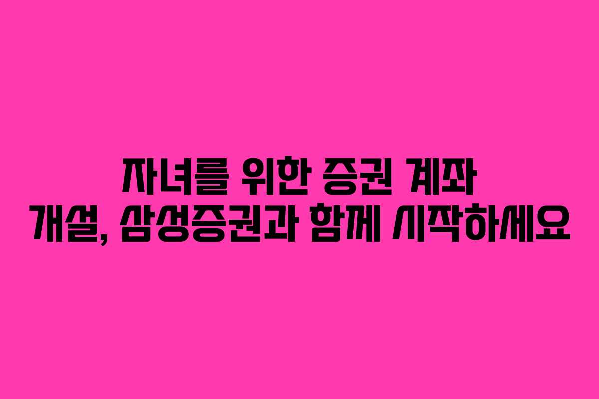 자녀를 위한 증권 계좌 개설, 삼성증권과 함께 시작하세요