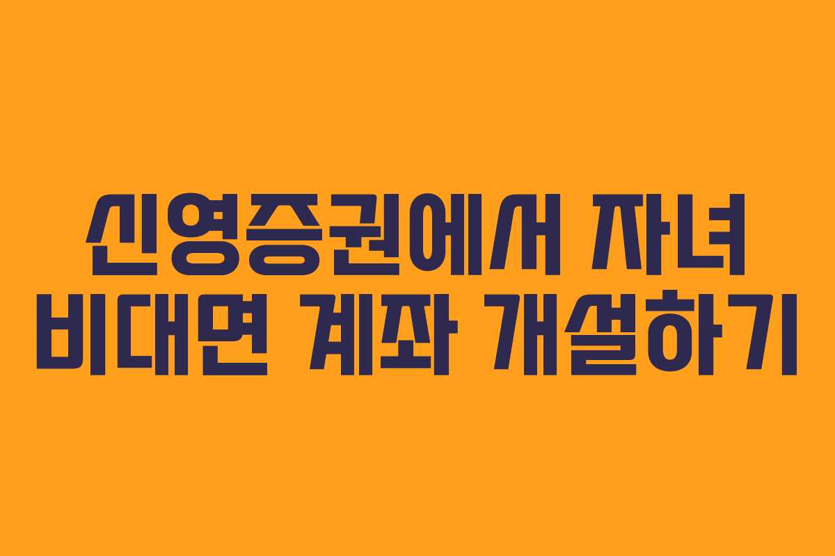 신영증권에서 자녀 비대면 계좌 개설하기