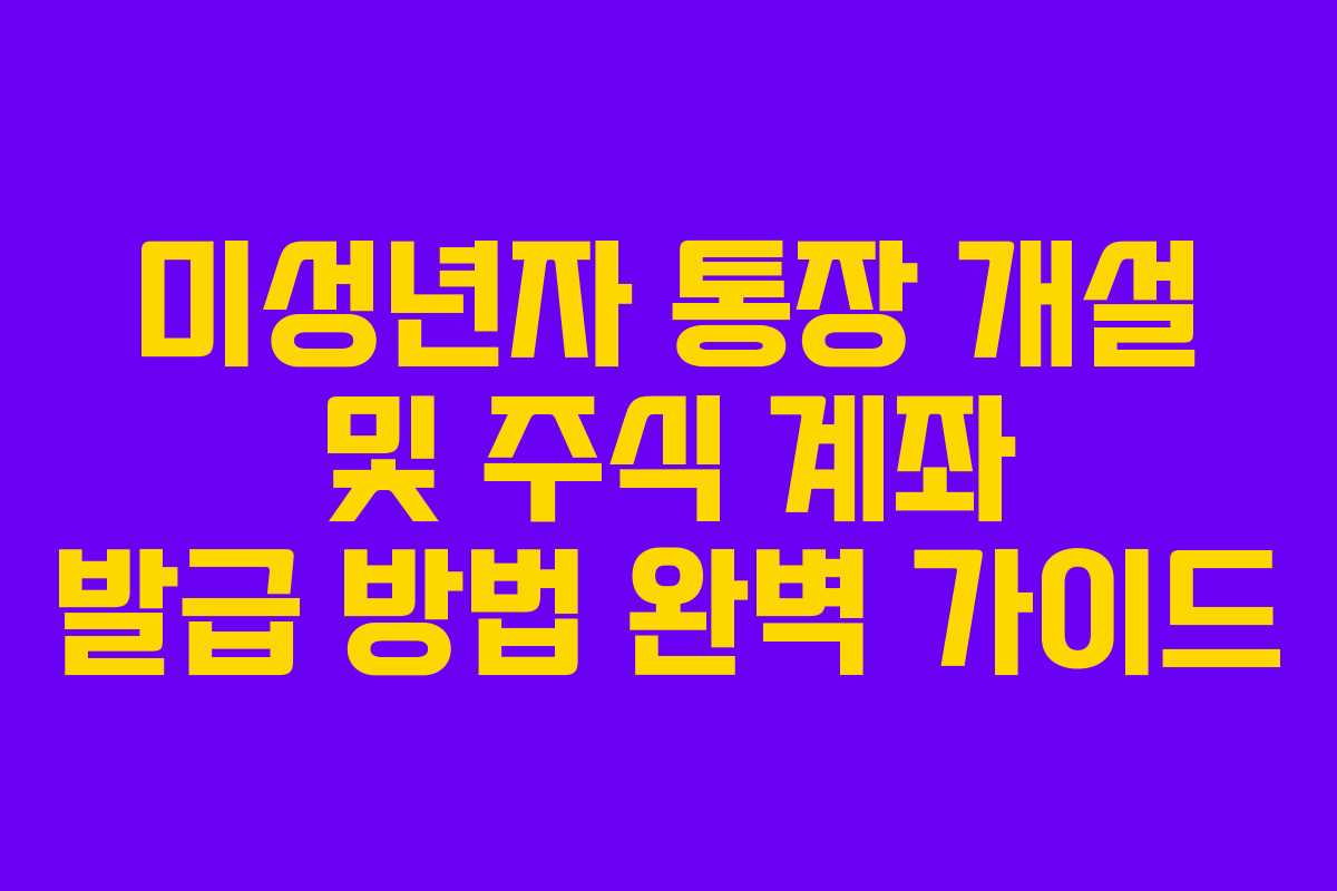 미성년자 통장 개설 및 주식 계좌 발급 방법 완벽 가이드