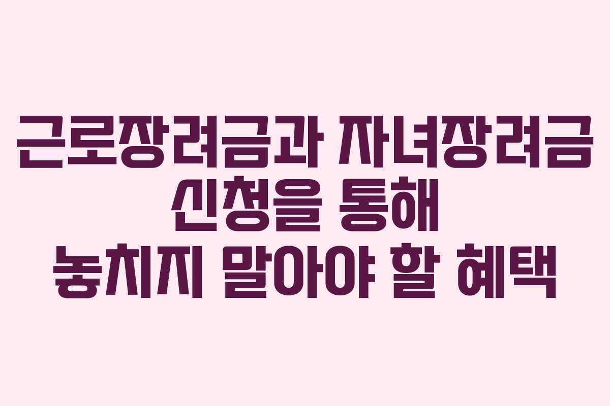 근로장려금과 자녀장려금 신청을 통해 놓치지 말아야 할 혜택