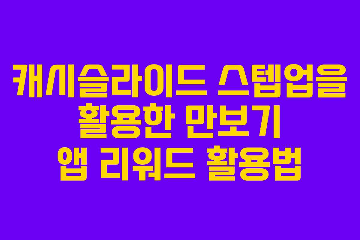 캐시슬라이드 스텝업을 활용한 만보기 앱 리워드 활용법