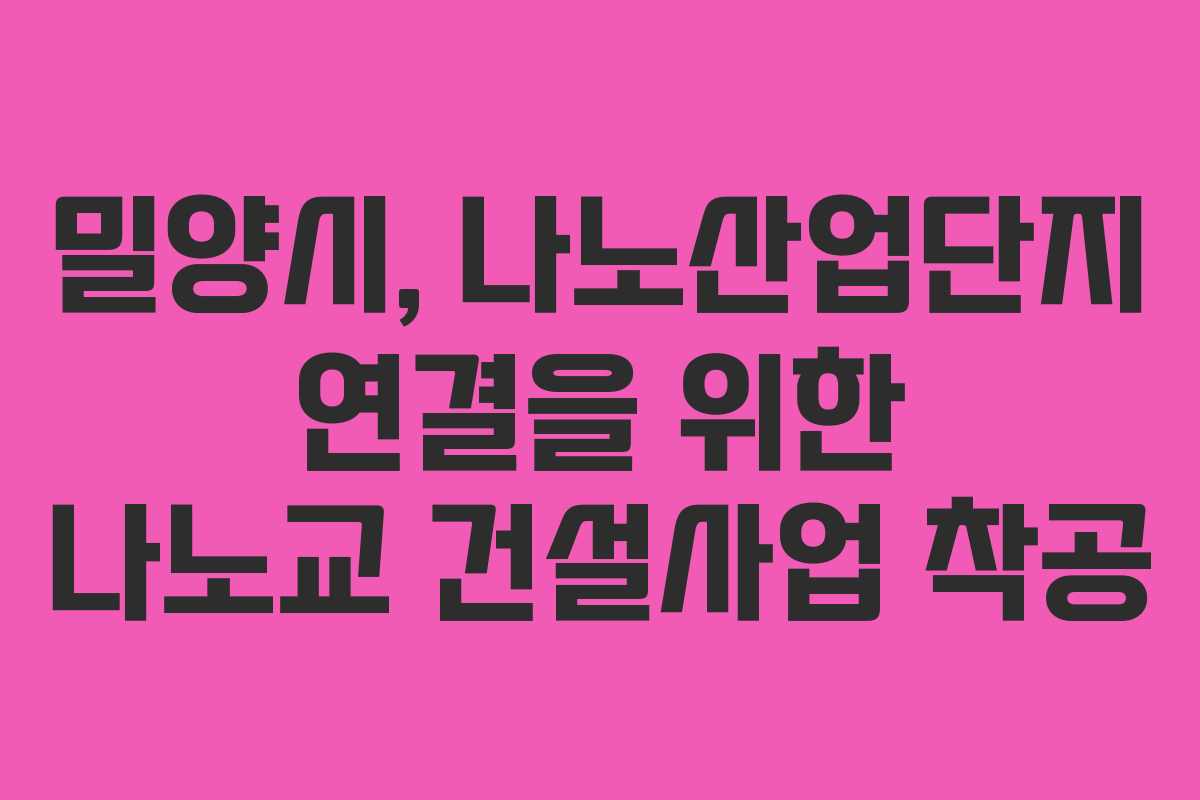 밀양시, 나노산업단지 연결을 위한 나노교 건설사업 착공