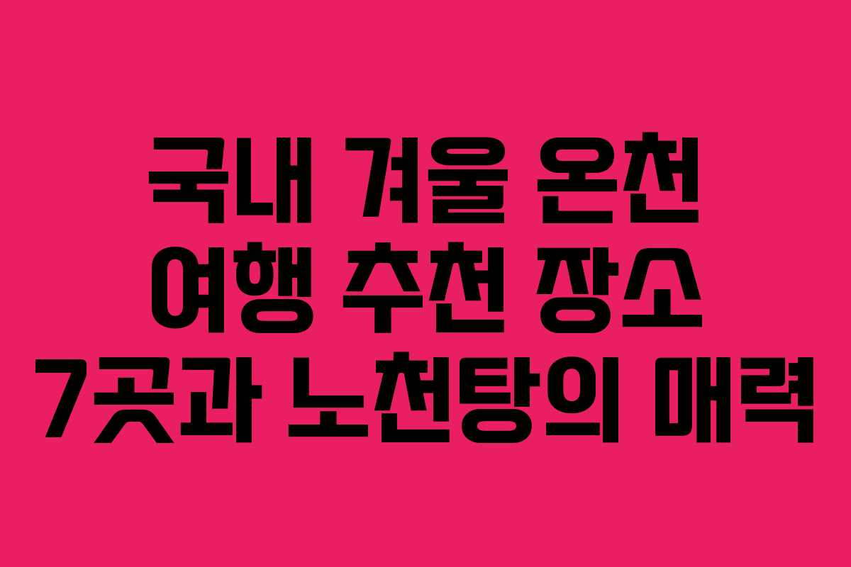 국내 겨울 온천 여행 추천 장소 7곳과 노천탕의 매력