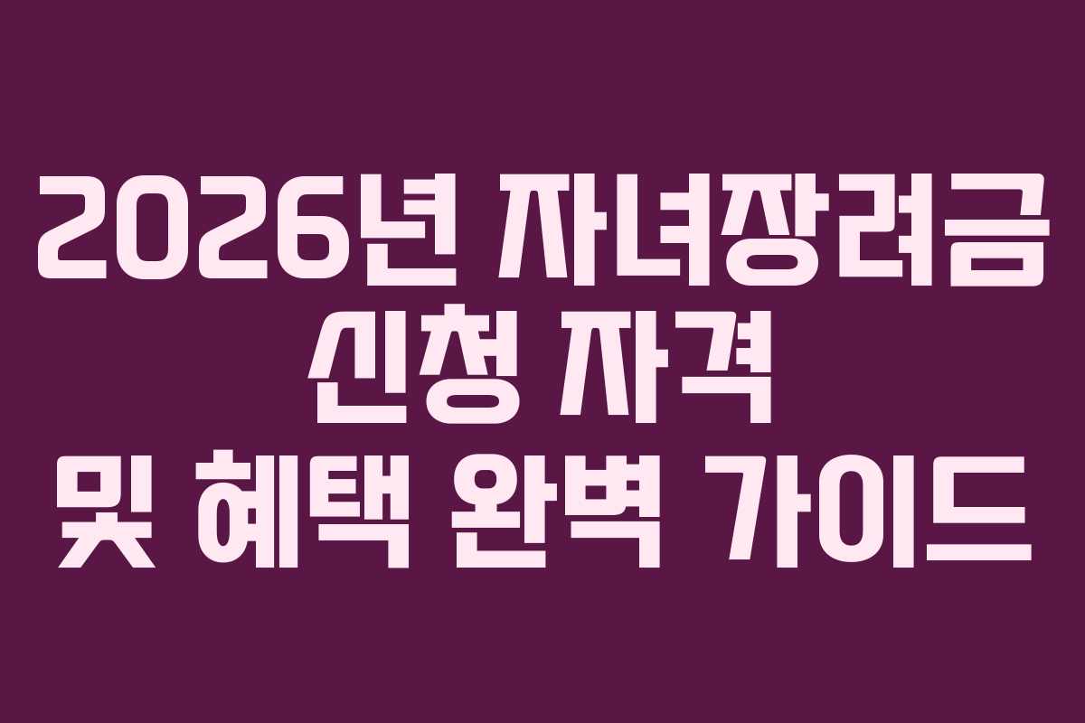 2026년 자녀장려금 신청 자격 및 혜택 완벽 가이드