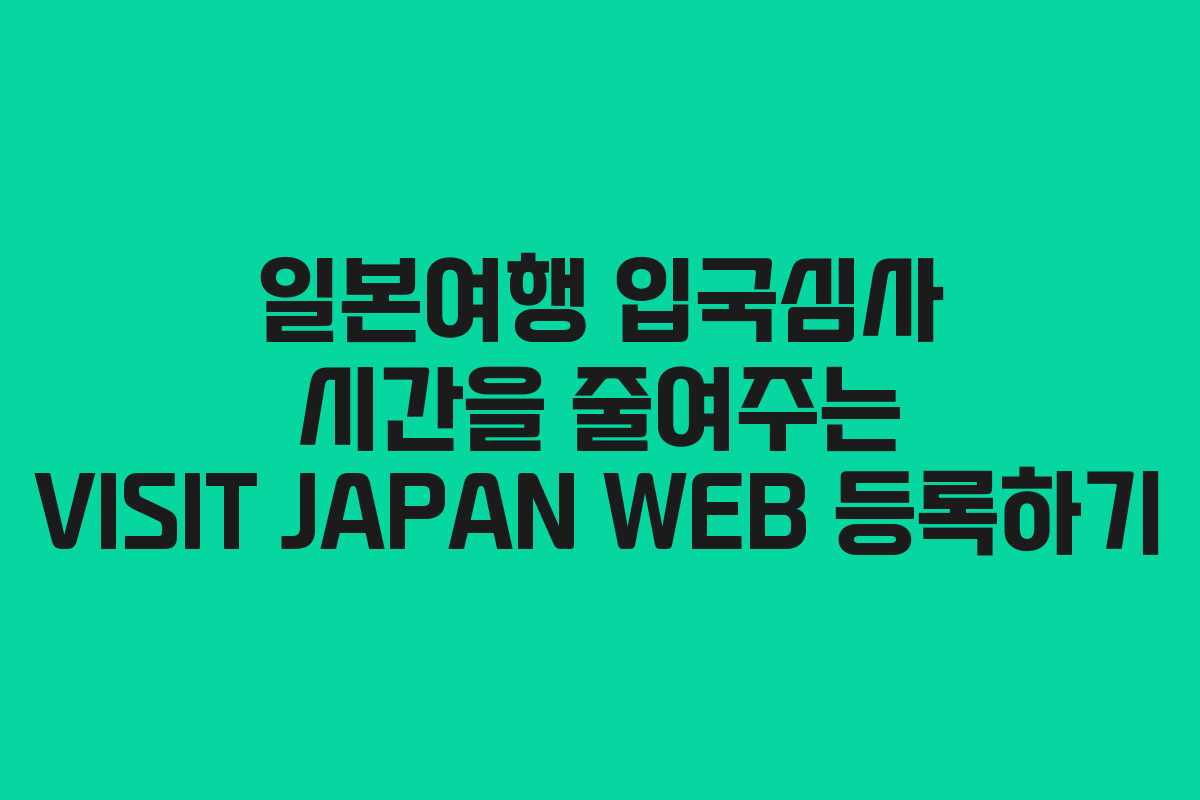 일본여행 입국심사 시간을 줄여주는 VISIT JAPAN WEB 등록하기