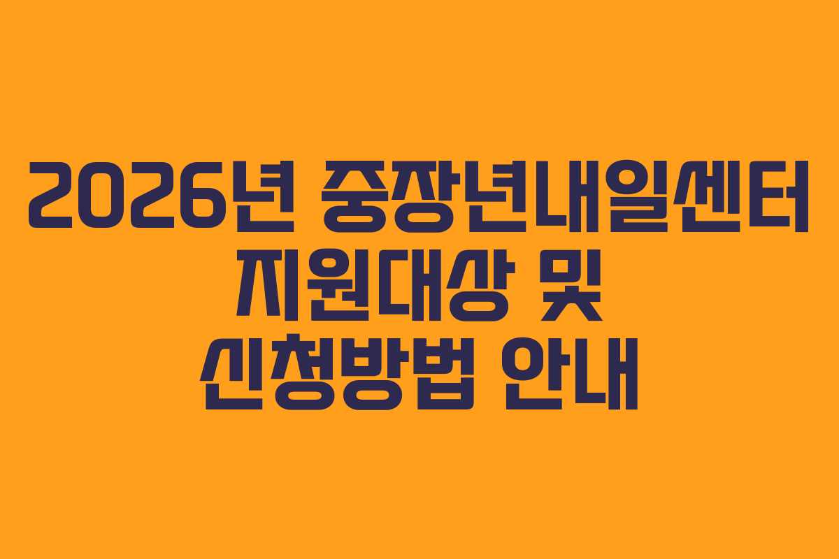 2026년 중장년내일센터 지원대상 및 신청방법 안내